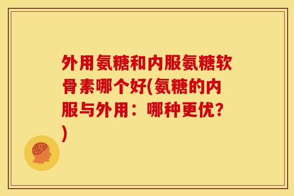 外用氨糖和内服氨糖软骨素哪个好(氨糖的内服与外用:哪种更优?) 外用氨糖和内服氨糖软骨素哪个好(氨糖的内服与外用:哪种更优?)