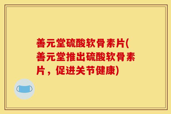 善元堂硫酸软骨素片(善元堂推出硫酸软骨素片,促进关节健康) 善元堂硫酸软骨素片(善元堂推出硫酸软骨素片,促进关节健康)