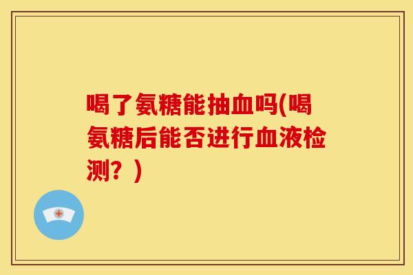 喝了氨糖能抽血吗(喝氨糖后能否进行血液检测？)
