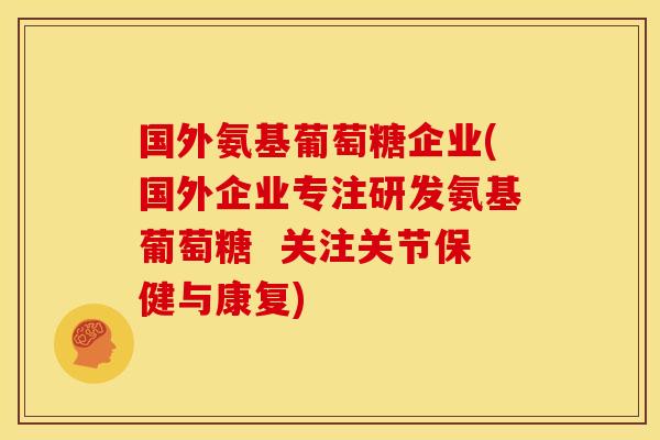 国外氨基葡萄糖企业(国外企业专注研发氨基葡萄糖 关注关节保健与康复) 国外氨基葡萄糖企业(国外企业专注研发氨基葡萄糖 关注关节保健与康复)