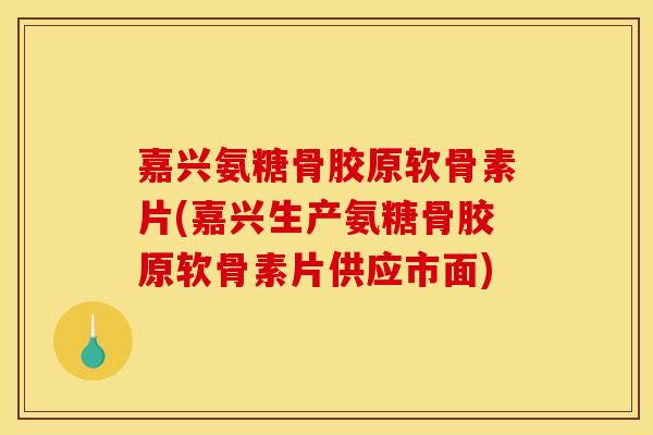 嘉兴氨糖骨胶原软骨素片(嘉兴生产氨糖骨胶原软骨素片供应市面)