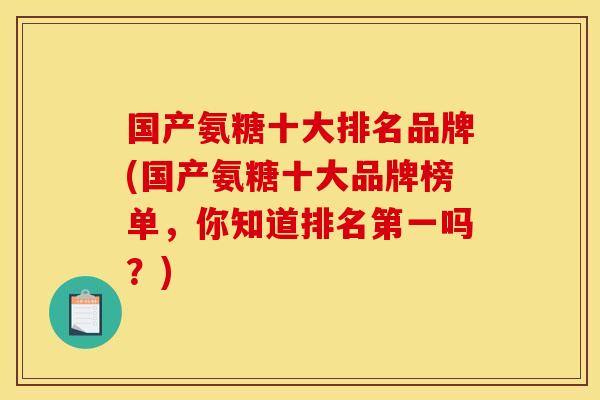 国产氨糖十大排名品牌(国产氨糖十大品牌榜单，你知道排名第一吗？)