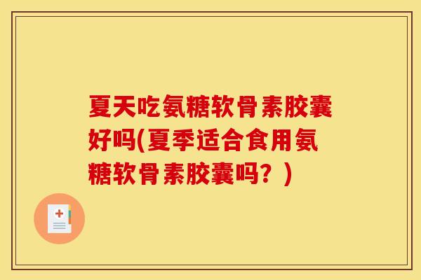 夏天吃氨糖软骨素胶囊好吗(夏季适合食用氨糖软骨素胶囊吗？)