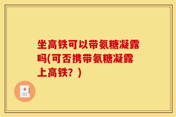 坐高铁可以带氨糖凝露吗(可否携带氨糖凝露上高铁？)