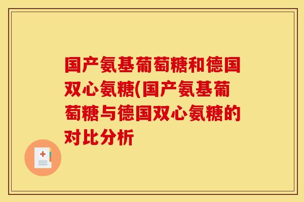 国产氨基葡萄糖和德国双心氨糖(国产氨基葡萄糖与德国双心氨糖的对比分析 国产氨基葡萄糖和德国双心氨糖(国产氨基葡萄糖与德国双心氨糖的对比分析