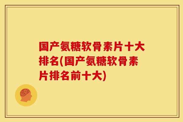 国产氨糖软骨素片十大排名(国产氨糖软骨素片排名前十大)