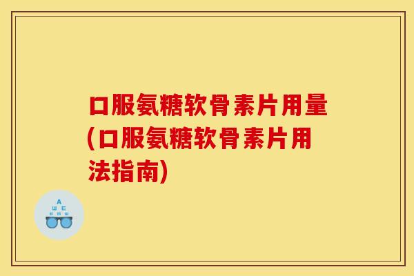 口服氨糖软骨素片用量(口服氨糖软骨素片用法指南)