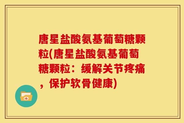 唐星盐酸氨基葡萄糖颗粒(唐星盐酸氨基葡萄糖颗粒:缓解关节,保护软骨健康) 唐星盐酸氨基葡萄糖颗粒(唐星盐酸氨基葡萄糖颗粒:缓解关节,保护软骨健康)