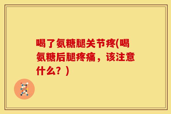 喝了氨糖腿关节疼(喝氨糖后腿,该注意什么?) 喝了氨糖腿关节疼(喝氨糖后腿,该注意什么?)