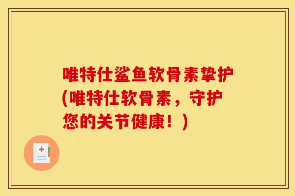 唯特仕鲨鱼软骨素挚护(唯特仕软骨素，守护您的关节健康！)