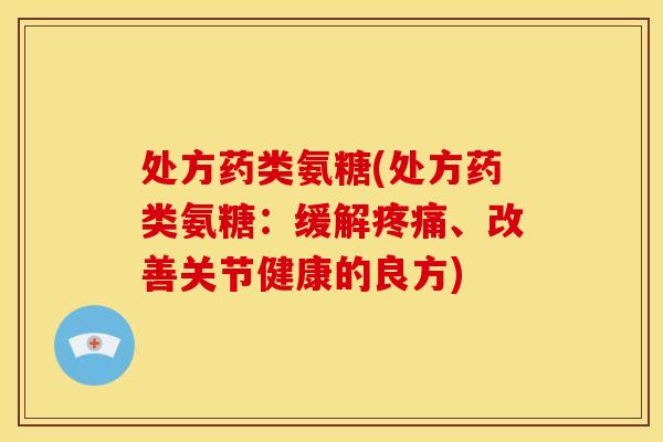 处方药类氨糖(处方药类氨糖:缓解、改善关节健康的良方) 处方药类氨糖(处方药类氨糖:缓解、改善关节健康的良方)