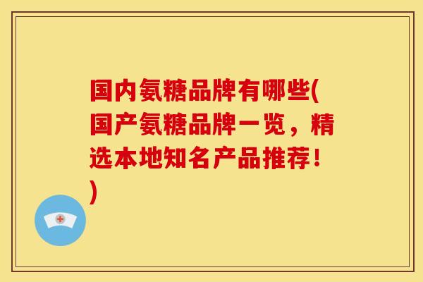 国内氨糖品牌有哪些(国产氨糖品牌一览,精选本地知名产品推荐!) 国内氨糖品牌有哪些(国产氨糖品牌一览,精选本地知名产品推荐!)