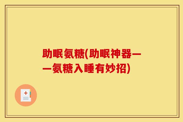 助眠氨糖(助眠神器——氨糖入睡有妙招) 助眠氨糖(助眠神器——氨糖入睡有妙招)