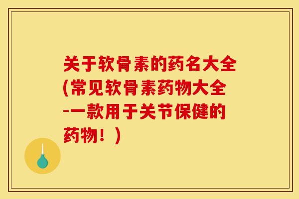关于软骨素的药名大全(常见软骨素药物大全-一款用于关节保健的药物！)