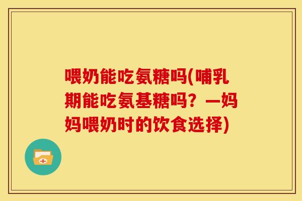 喂奶能吃氨糖吗(哺乳期能吃氨基糖吗？—妈妈喂奶时的饮食选择)