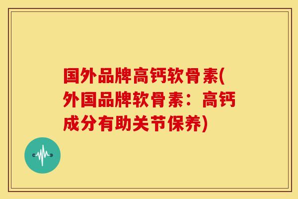 国外品牌高钙软骨素(外国品牌软骨素：高钙成分有助关节保养)