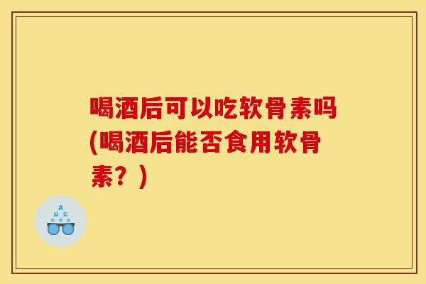 喝酒后可以吃软骨素吗(喝酒后能否食用软骨素？)