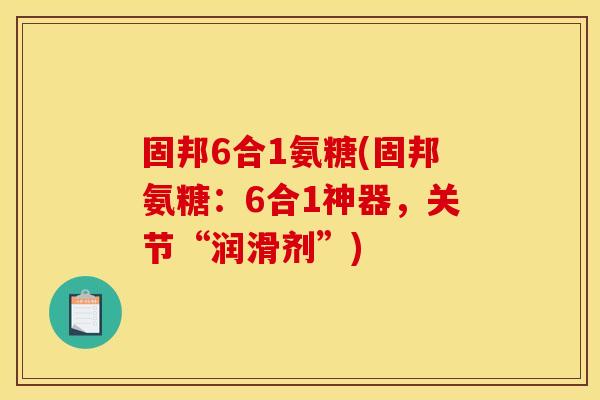 固邦6合1氨糖(固邦氨糖：6合1神器，关节“润滑剂”)