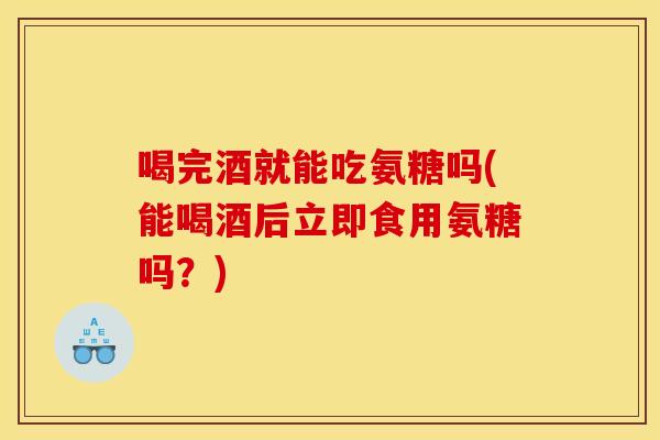 喝完酒就能吃氨糖吗(能喝酒后立即食用氨糖吗？)