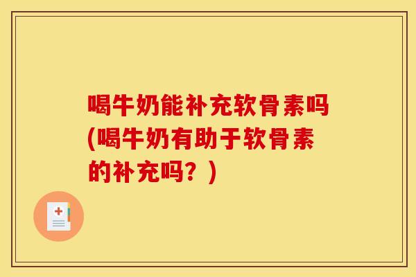 喝牛奶能补充软骨素吗(喝牛奶有助于软骨素的补充吗？)