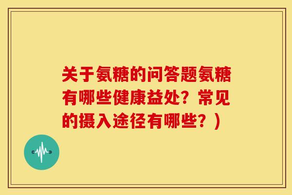关于氨糖的问答题氨糖有哪些健康益处？常见的摄入途径有哪些？)