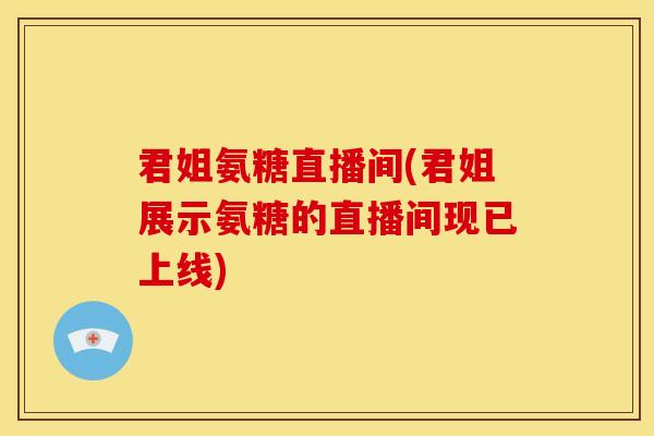 君姐氨糖直播间(君姐展示氨糖的直播间现已上线)