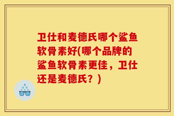 卫仕和麦德氏哪个鲨鱼软骨素好(哪个品牌的鲨鱼软骨素更佳，卫仕还是麦德氏？)