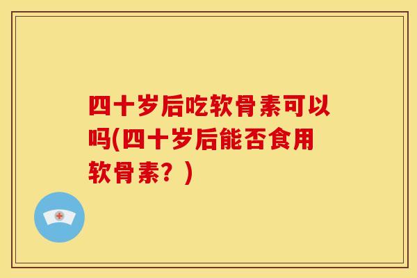 四十岁后吃软骨素可以吗(四十岁后能否食用软骨素？)