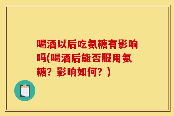 喝酒以后吃氨糖有影响吗(喝酒后能否服用氨糖？影响如何？)