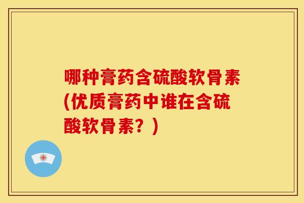 哪种膏药含硫酸软骨素(优质膏药中谁在含硫酸软骨素？)