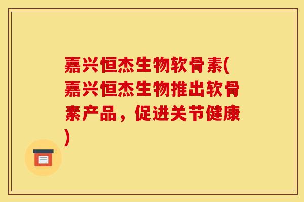 嘉兴恒杰生物软骨素(嘉兴恒杰生物推出软骨素产品，促进关节健康)