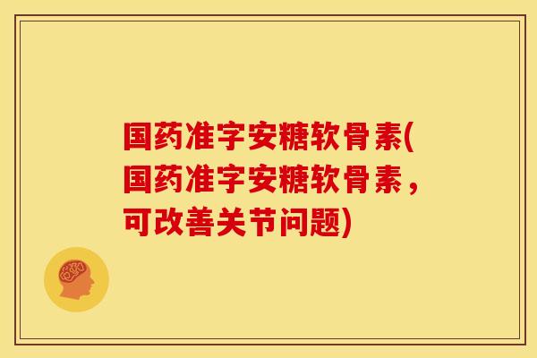 国药准字安糖软骨素(国药准字安糖软骨素，可改善关节问题)