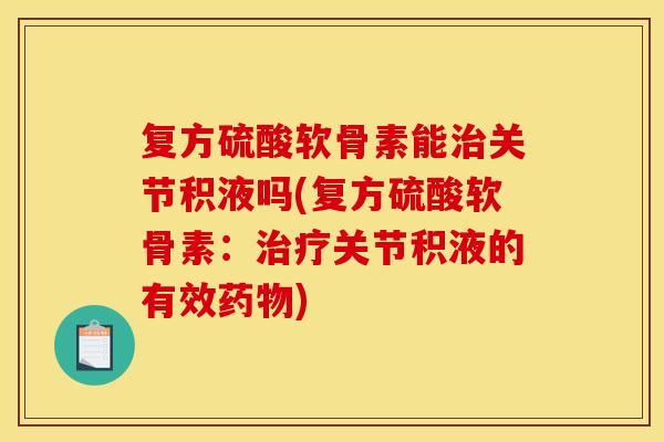 复方硫酸软骨素能关节积液吗(复方硫酸软骨素:关节积液的有效) 复方硫酸软骨素能关节积液吗(复方硫酸软骨素:关节积液的有效)
