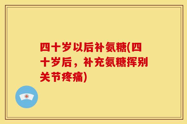 四十岁以后补氨糖(四十岁后，补充氨糖挥别关节疼痛)