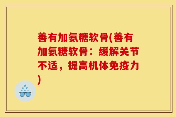 善有加氨糖软骨(善有加氨糖软骨：缓解关节不适，提高机体免疫力)