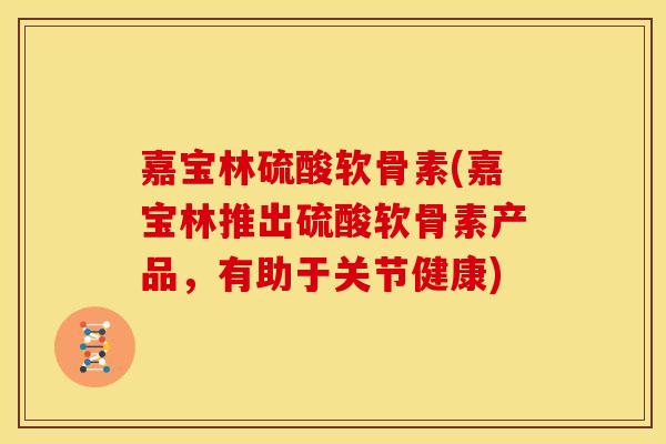 嘉宝林硫酸软骨素(嘉宝林推出硫酸软骨素产品，有助于关节健康)
