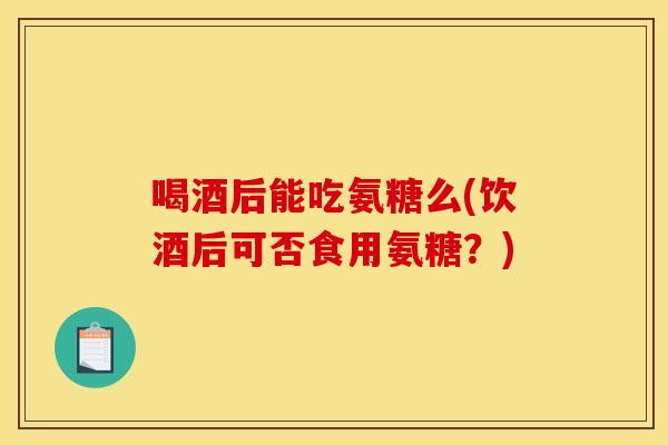 喝酒后能吃氨糖么(饮酒后可否食用氨糖?) 喝酒后能吃氨糖么(饮酒后可否食用氨糖?)