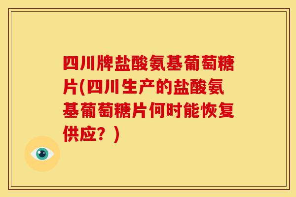 四川牌盐酸氨基葡萄糖片(四川生产的盐酸氨基葡萄糖片何时能恢复供应？)