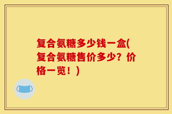 复合氨糖多少钱一盒(复合氨糖售价多少？价格一览！)