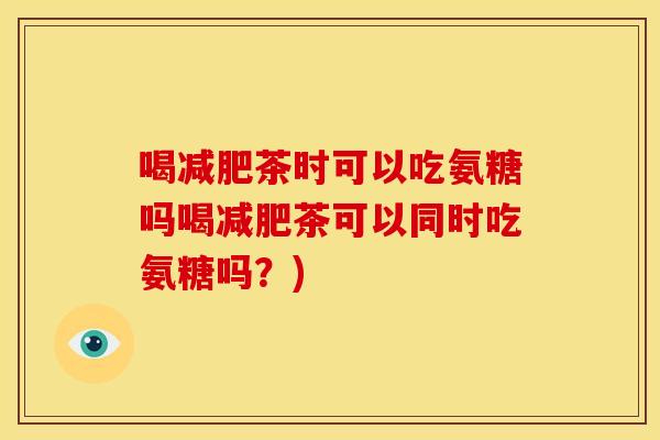 喝减肥茶时可以吃氨糖吗喝减肥茶可以同时吃氨糖吗？)