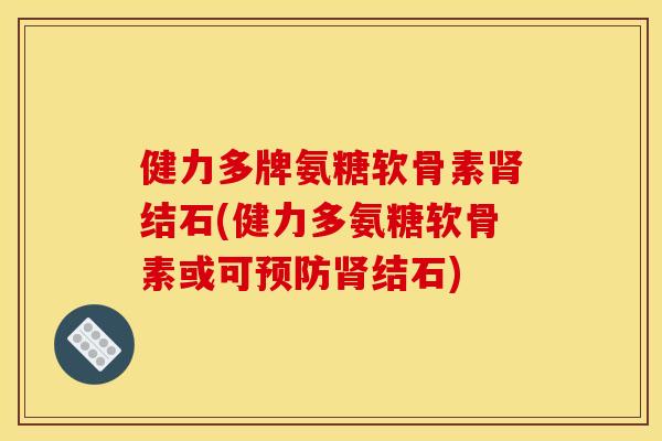 健力多牌氨糖软骨素肾结石(健力多氨糖软骨素或可预防肾结石)