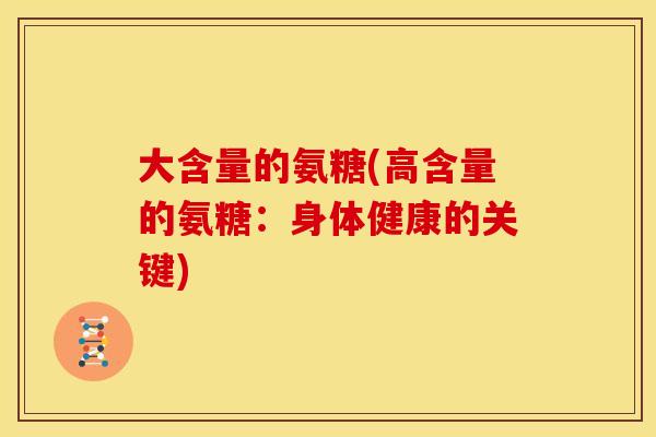 大含量的氨糖(高含量的氨糖:身体健康的关键) 大含量的氨糖(高含量的氨糖:身体健康的关键)
