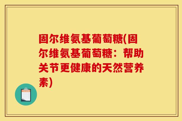 固尔维氨基葡萄糖(固尔维氨基葡萄糖：帮助关节更健康的天然营养素)