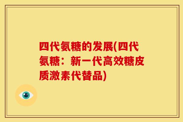四代氨糖的发展(四代氨糖：新一代高效糖皮质激素代替品)