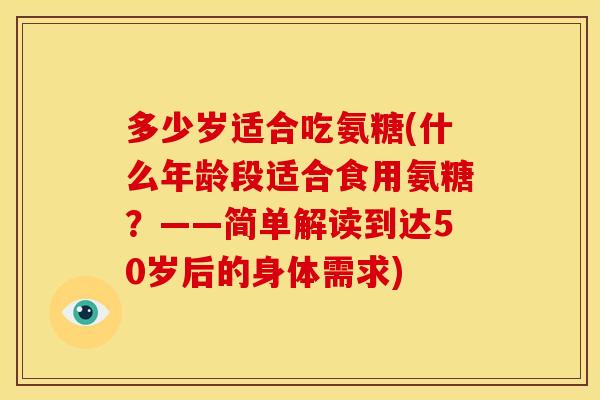 多少岁适合吃氨糖(什么年龄段适合食用氨糖？——简单解读到达50岁后的身体需求)