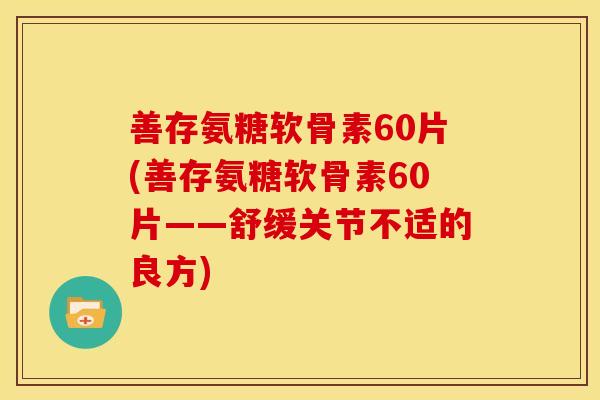 善存氨糖软骨素60片(善存氨糖软骨素60片——舒缓关节不适的良方)