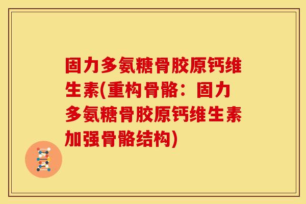 固力多氨糖骨胶原钙维生素(重构骨骼：固力多氨糖骨胶原钙维生素加强骨骼结构)