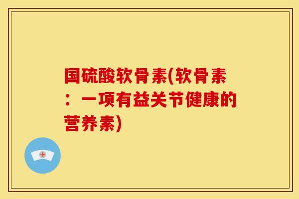 国硫酸软骨素(软骨素：一项有益关节健康的营养素)