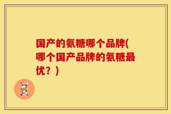 国产的氨糖哪个品牌(哪个国产品牌的氨糖最优？)