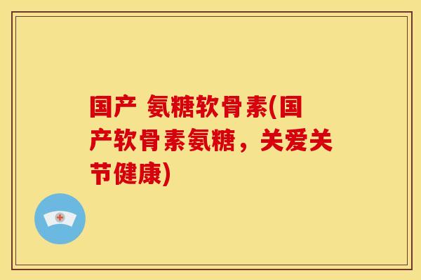 国产 氨糖软骨素(国产软骨素氨糖，关爱关节健康)